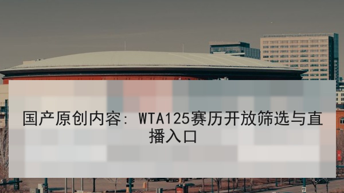 国产原创内容: WTA125赛历开放筛选与直播入口
