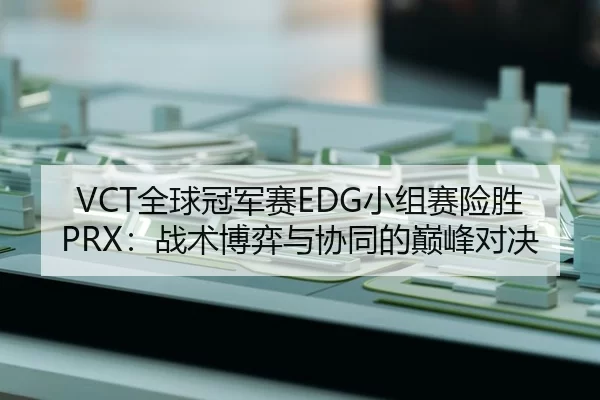 VCT全球冠军赛EDG小组赛险胜PRX：战术博弈与协同的巅峰对决