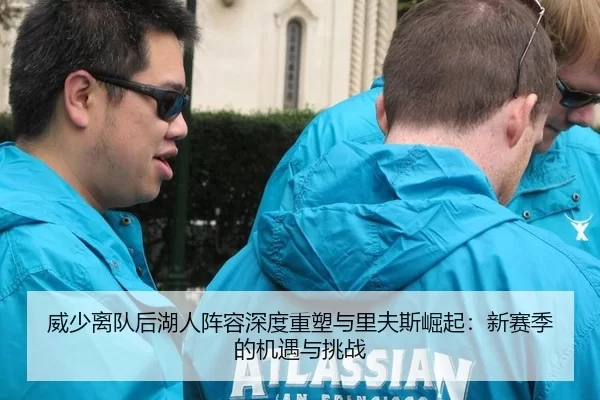 威少离队后湖人阵容深度重塑与里夫斯崛起：新赛季的机遇与挑战