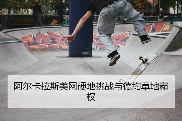 阿尔卡拉斯美网硬地挑战与德约草地霸权