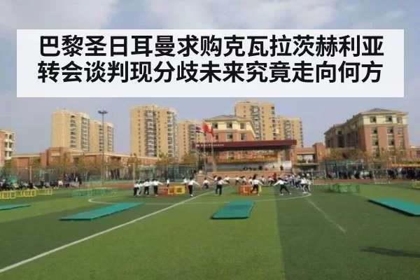 巴黎圣日耳曼求购克瓦拉茨赫利亚转会谈判现分歧未来究竟走向何方