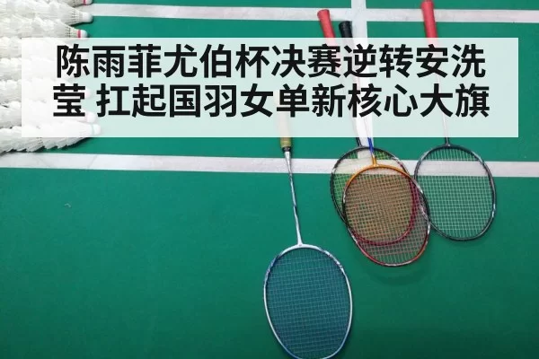 陈雨菲尤伯杯决赛逆转安洗莹 扛起国羽女单新核心大旗