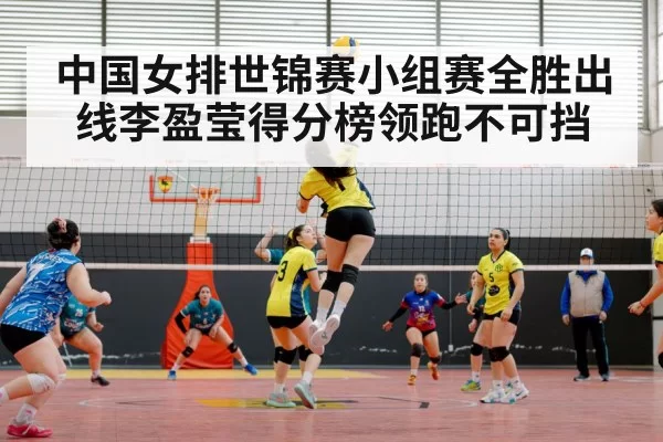 中国女排世锦赛小组赛全胜出线李盈莹得分榜领跑不可挡