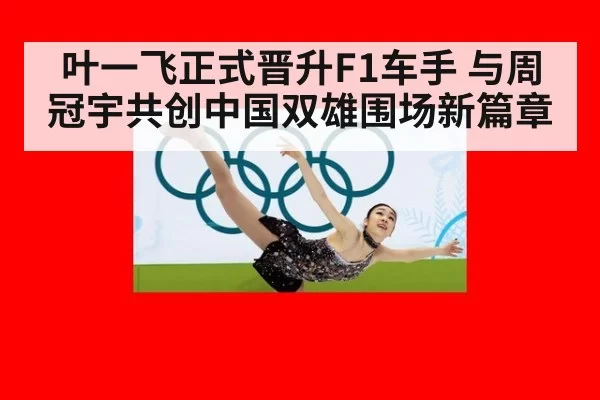 叶一飞正式晋升F1车手 与周冠宇共创中国双雄围场新篇章