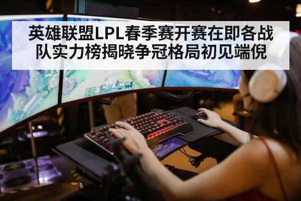 英雄联盟LPL春季赛开赛在即各战队实力榜揭晓争冠格局初见端倪