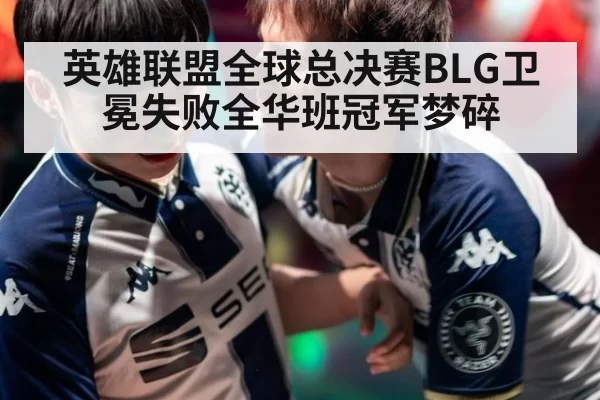 英雄联盟全球总决赛BLG卫冕失败全华班冠军梦碎