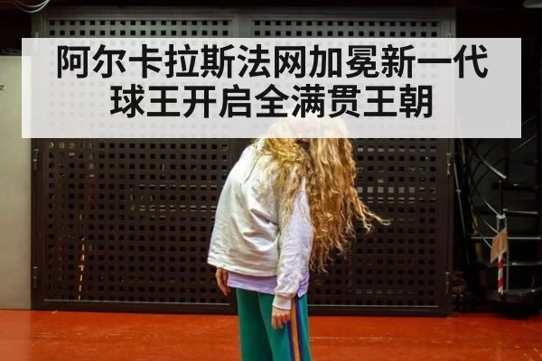 阿尔卡拉斯法网加冕新一代球王开启全满贯王朝